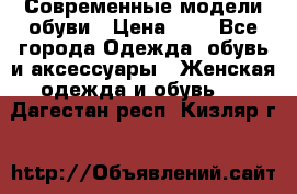 Современные модели обуви › Цена ­ 1 - Все города Одежда, обувь и аксессуары » Женская одежда и обувь   . Дагестан респ.,Кизляр г.